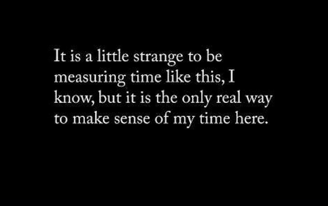 White text on a black background "Its a little strange to be measuring time like this, I know, but it is the only real way to make sense of my time here"